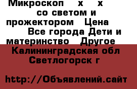 Микроскоп 100х-750х zoom, со светом и прожектором › Цена ­ 1 990 - Все города Дети и материнство » Другое   . Калининградская обл.,Светлогорск г.